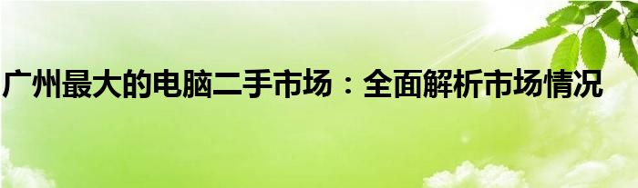 广州最大的电脑二手市场：全面解析市场情况