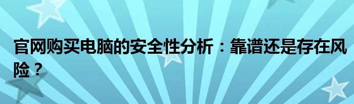 官网购买电脑的安全性分析：靠谱还是存在风险？