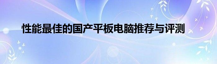 性能最佳的国产平板电脑推荐与评测