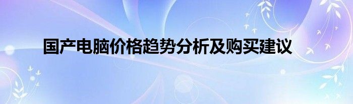 国产电脑价格趋势分析及购买建议