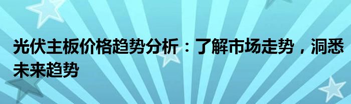 光伏主板价格趋势分析：了解市场走势，洞悉未来趋势