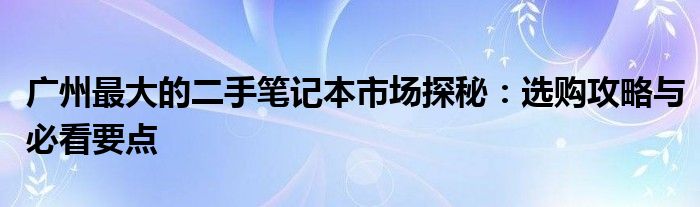 广州最大的二手笔记本市场探秘：选购攻略与必看要点