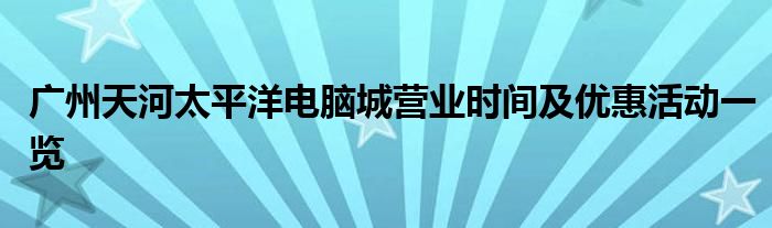 广州天河太平洋电脑城营业时间及优惠活动一览