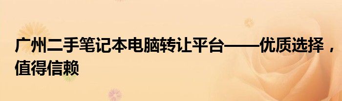 广州二手笔记本电脑转让平台——优质选择，值得信赖