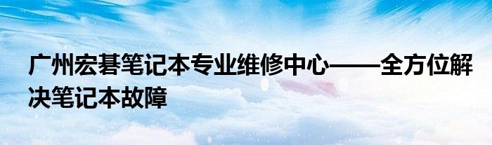 广州宏碁笔记本专业维修中心——全方位解决笔记本故障