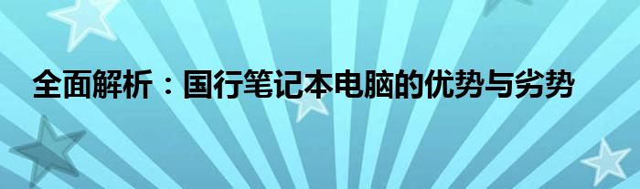 全面解析：国行笔记本电脑的优势与劣势