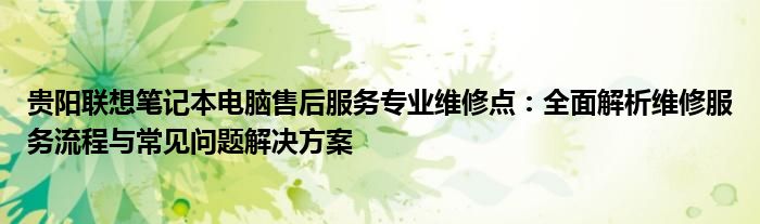 贵阳联想笔记本电脑售后服务专业维修点：全面解析维修服务流程与常见问题解决方案