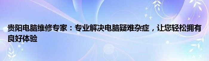 贵阳电脑维修专家：专业解决电脑疑难杂症，让您轻松拥有良好体验