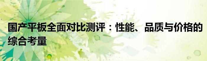 国产平板全面对比测评：性能、品质与价格的综合考量