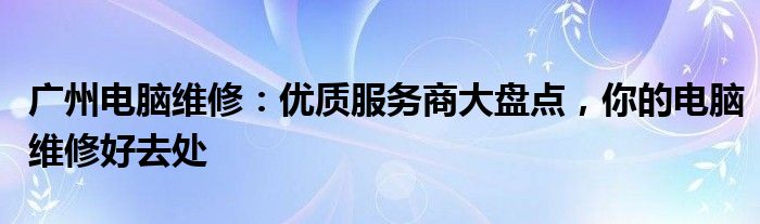 广州电脑维修：优质服务商大盘点，你的电脑维修好去处