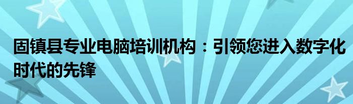 固镇县专业电脑培训机构：引领您进入数字化时代的先锋