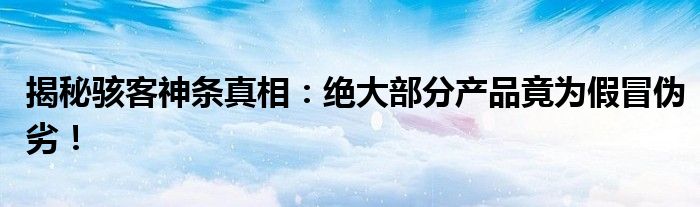 揭秘骇客神条真相：绝大部分产品竟为假冒伪劣！