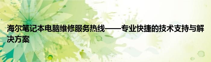 海尔笔记本电脑维修服务热线——专业快捷的技术支持与解决方案