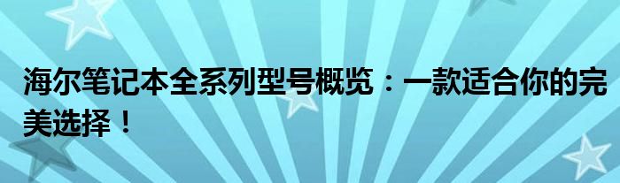 海尔笔记本全系列型号概览：一款适合你的完美选择！