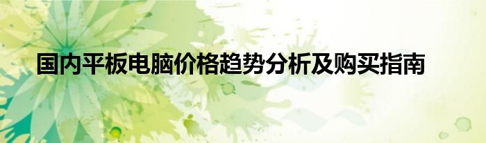 国内平板电脑价格趋势分析及购买指南