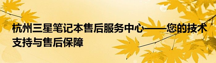 杭州三星笔记本售后服务中心——您的技术支持与售后保障