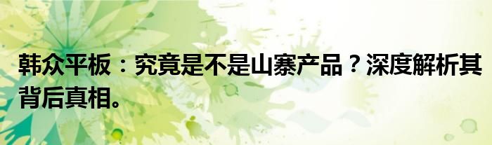 韩众平板：究竟是不是山寨产品？深度解析其背后真相。