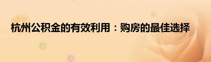 杭州公积金的有效利用：购房的最佳选择