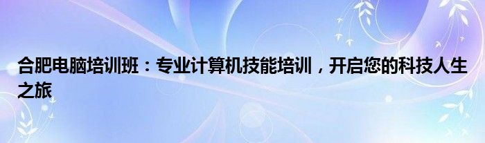 合肥电脑培训班：专业计算机技能培训，开启您的科技人生之旅