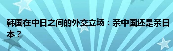 韩国在中日之间的外交立场：亲中国还是亲日本？