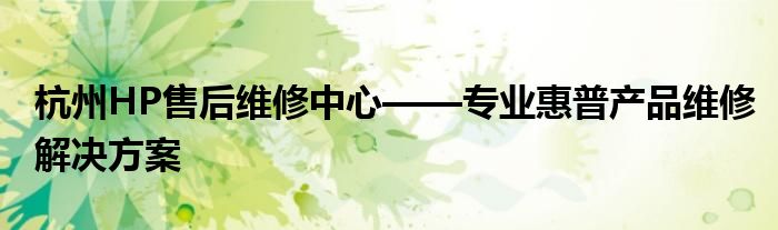 杭州HP售后维修中心——专业惠普产品维修解决方案