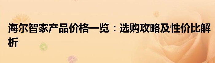 海尔智家产品价格一览：选购攻略及性价比解析