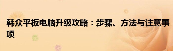 韩众平板电脑升级攻略：步骤、方法与注意事项