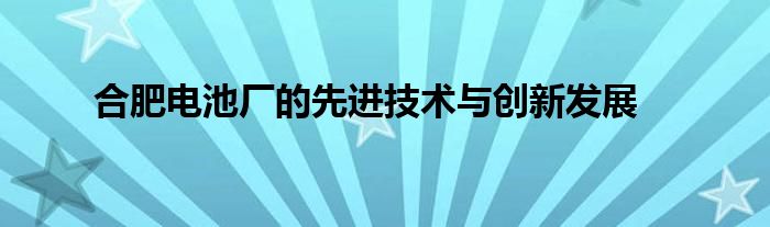 合肥电池厂的先进技术与创新发展