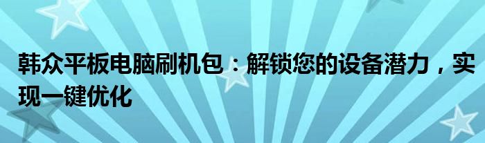 韩众平板电脑刷机包：解锁您的设备潜力，实现一键优化