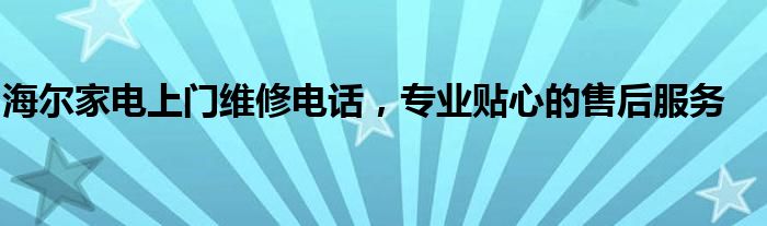 海尔家电上门维修电话，专业贴心的售后服务