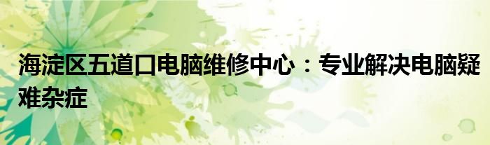 海淀区五道口电脑维修中心：专业解决电脑疑难杂症