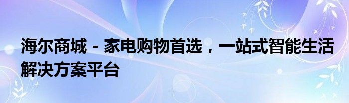 海尔商城 - 家电购物首选，一站式智能生活解决方案平台