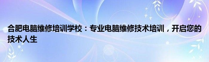 合肥电脑维修培训学校：专业电脑维修技术培训，开启您的技术人生