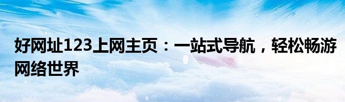 好网址123上网主页：一站式导航，轻松畅游网络世界