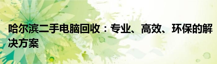 哈尔滨二手电脑回收：专业、高效、环保的解决方案