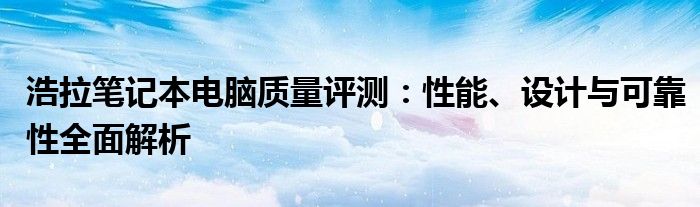 浩拉笔记本电脑质量评测：性能、设计与可靠性全面解析