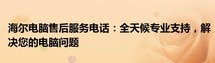 海尔电脑售后服务电话：全天候专业支持，解决您的电脑问题