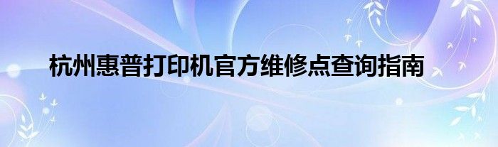 杭州惠普打印机官方维修点查询指南