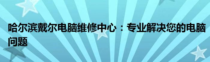 哈尔滨戴尔电脑维修中心：专业解决您的电脑问题