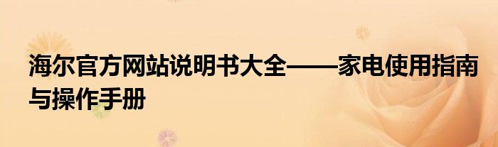 海尔官方网站说明书大全——家电使用指南与操作手册