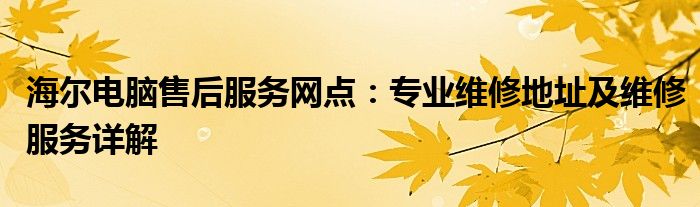 海尔电脑售后服务网点：专业维修地址及维修服务详解