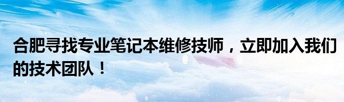 合肥寻找专业笔记本维修技师，立即加入我们的技术团队！