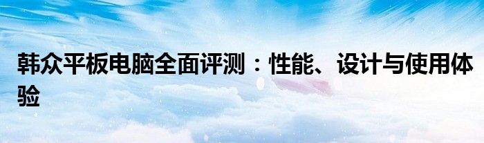 韩众平板电脑全面评测：性能、设计与使用体验