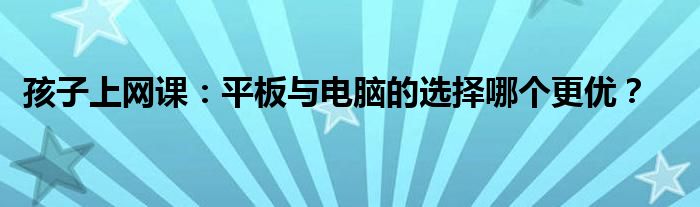 孩子上网课：平板与电脑的选择哪个更优？