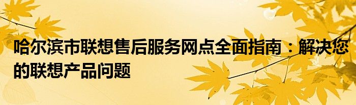 哈尔滨市联想售后服务网点全面指南：解决您的联想产品问题