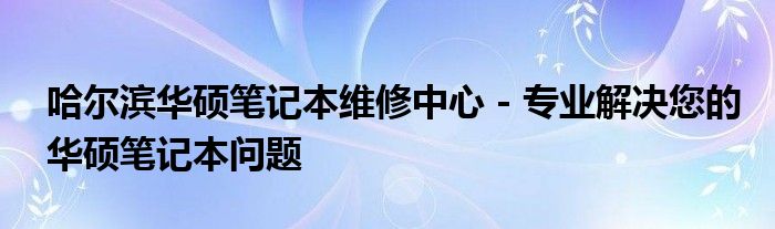 哈尔滨华硕笔记本维修中心 - 专业解决您的华硕笔记本问题