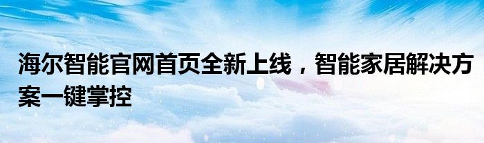 海尔智能官网首页全新上线，智能家居解决方案一键掌控