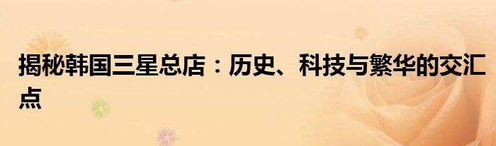 揭秘韩国三星总店：历史、科技与繁华的交汇点