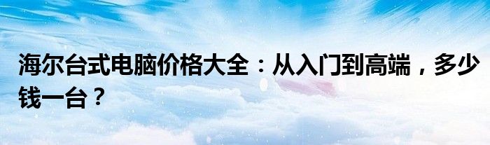 海尔台式电脑价格大全：从入门到高端，多少钱一台？