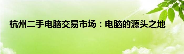 杭州二手电脑交易市场：电脑的源头之地